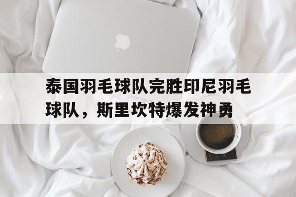 开云体育下载-关于泰国羽毛球队完胜印尼羽毛球队，斯里坎特爆发神勇的信息